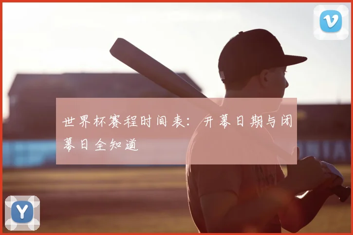 世界杯赛程时间表:开幕日期与闭幕日全知道