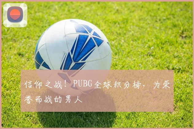 信仰之战！PUBG全球积分榜，为荣誉而战的男人