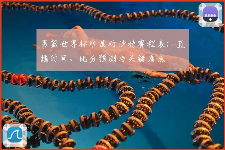男篮世界杯印度对沙特赛程表：直播时间、比分预测与关键看点