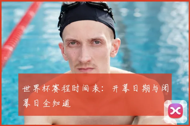 世界杯赛程时间表：开幕日期与闭幕日全知道