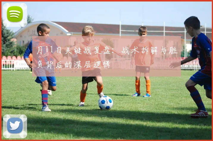月11日关键战复盘:战术拆解与胜负背后的深层逻辑