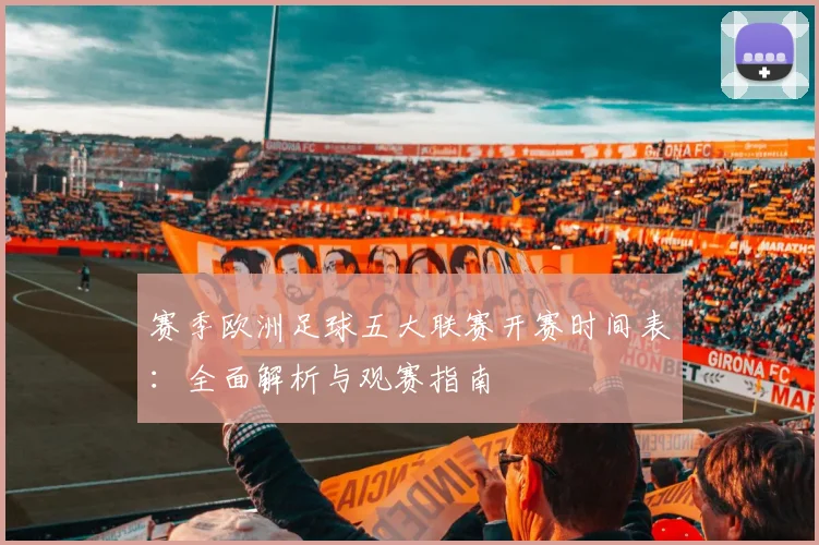 赛季欧洲足球五大联赛开赛时间表：全面解析与观赛指南