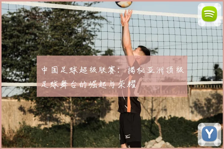 中国足球超级联赛:揭秘亚洲顶级足球舞台的崛起与荣耀
