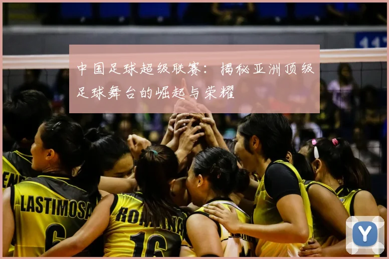 中国足球超级联赛：揭秘亚洲顶级足球舞台的崛起与荣耀