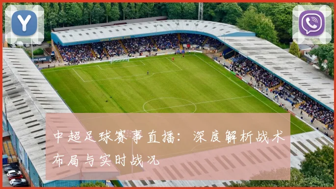 中超足球赛事直播:深度解析战术布局与实时战况