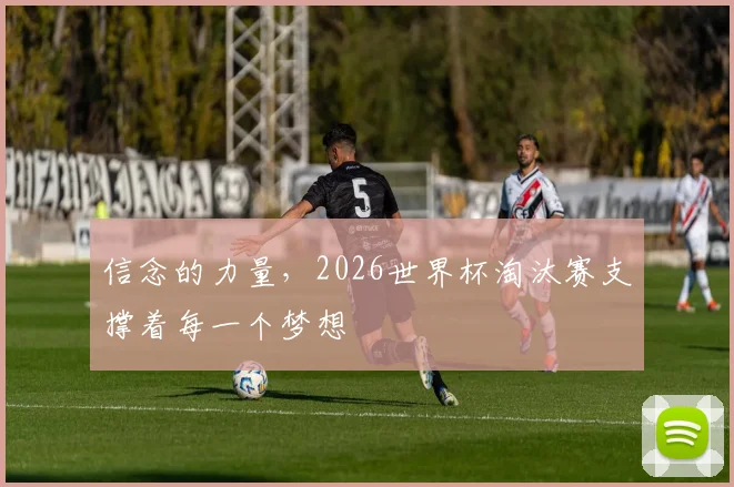 信念的力量，2026世界杯淘汰赛支撑着每一个梦想