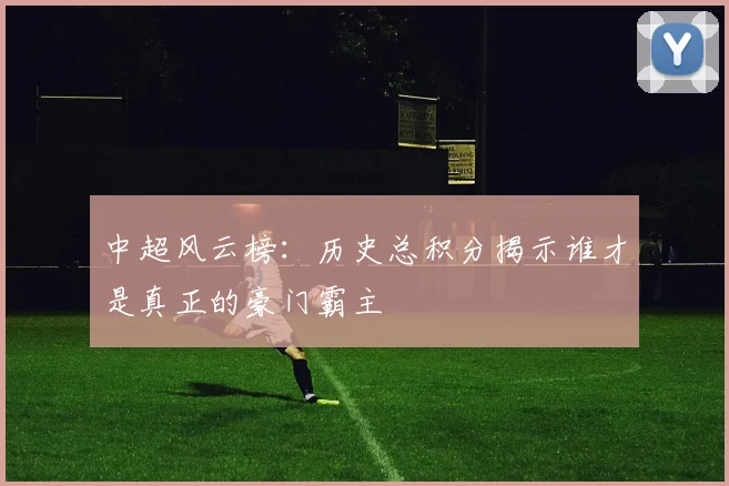 中超风云榜：历史总积分揭示谁才是真正的豪门霸主