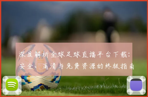 深度解析全球足球直播平台下载：安全、高清与免费资源的终极指南